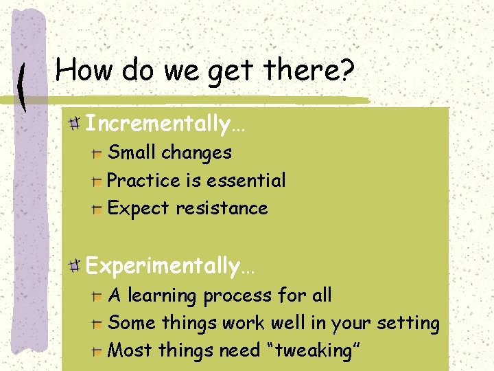 How do we get there? Incrementally… Small changes Practice is essential Expect resistance Experimentally…