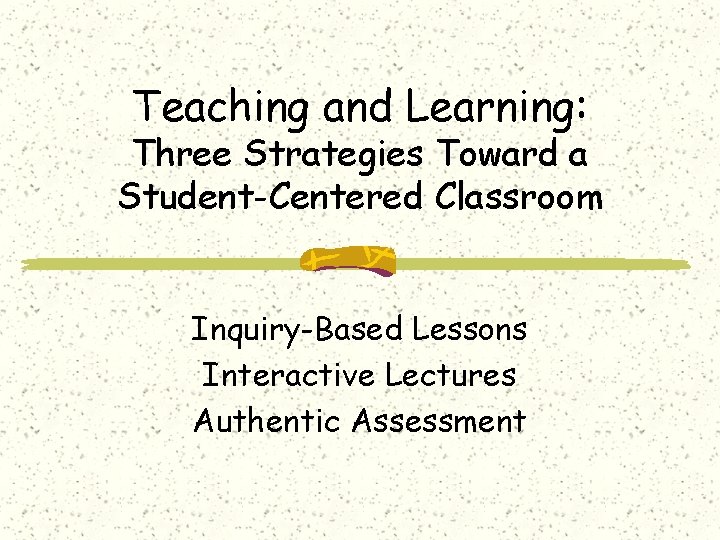 Teaching and Learning: Three Strategies Toward a Student-Centered Classroom Inquiry-Based Lessons Interactive Lectures Authentic