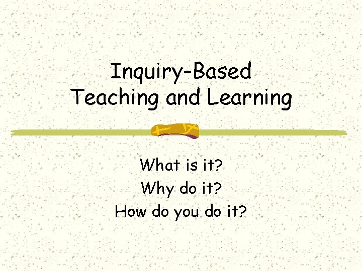 Inquiry-Based Teaching and Learning What is it? Why do it? How do you do