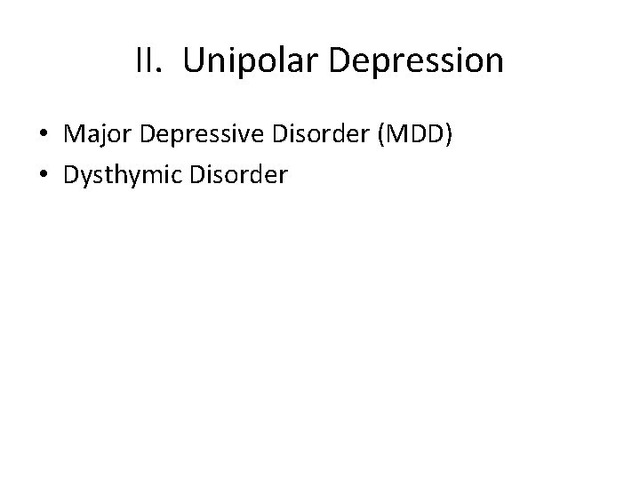 II. Unipolar Depression • Major Depressive Disorder (MDD) • Dysthymic Disorder 