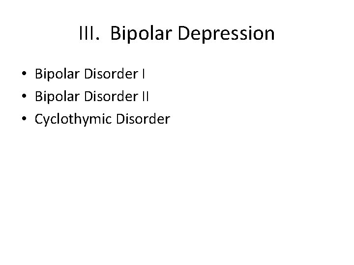 III. Bipolar Depression • Bipolar Disorder II • Cyclothymic Disorder 