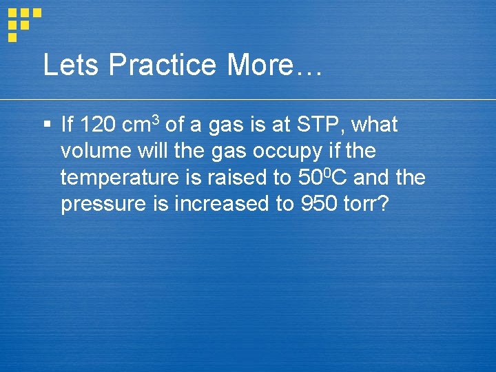 Lets Practice More… § If 120 cm 3 of a gas is at STP,