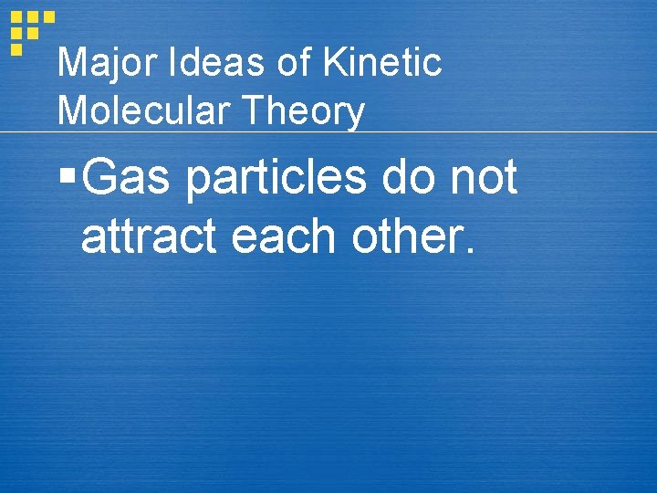 Major Ideas of Kinetic Molecular Theory § Gas particles do not attract each other.