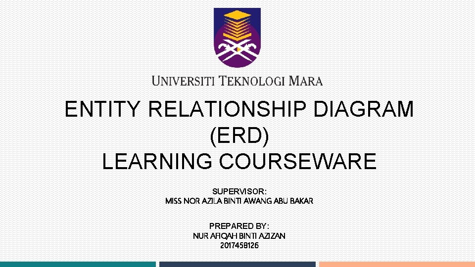 ENTITY RELATIONSHIP DIAGRAM (ERD) LEARNING COURSEWARE SUPERVISOR: MISS NOR AZILA BINTI AWANG ABU BAKAR