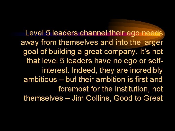 Level 5 leaders channel their ego needs away from themselves and into the larger