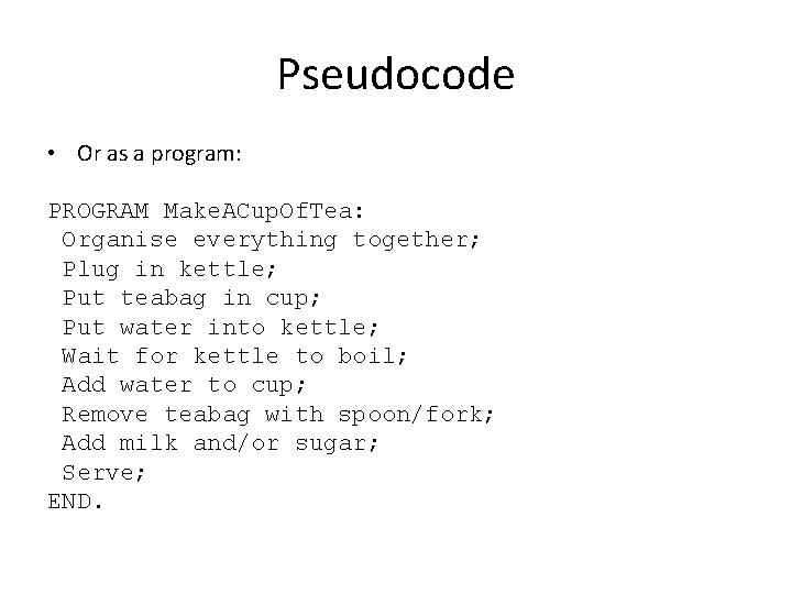 Pseudocode • Or as a program: PROGRAM Make. ACup. Of. Tea: Organise everything together;