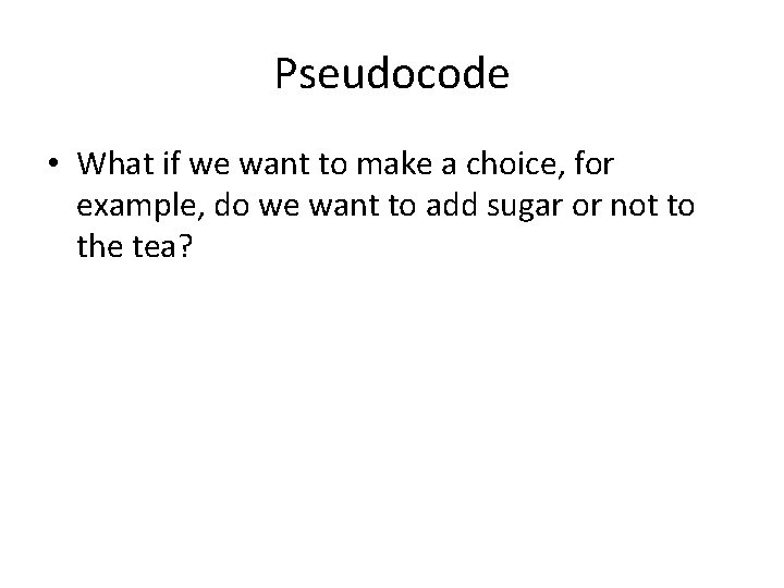 Pseudocode • What if we want to make a choice, for example, do we