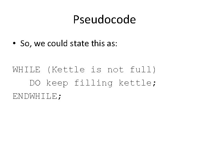 Pseudocode • So, we could state this as: WHILE (Kettle is not full) DO