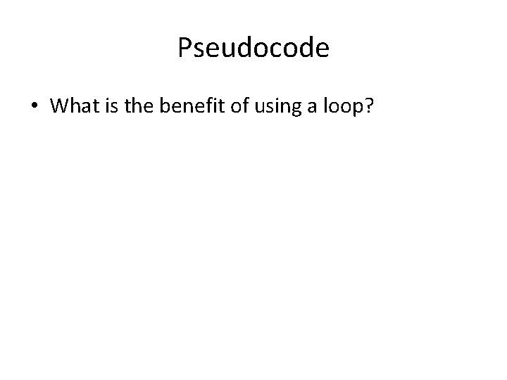 Pseudocode • What is the benefit of using a loop? 