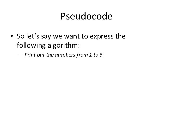 Pseudocode • So let’s say we want to express the following algorithm: – Print