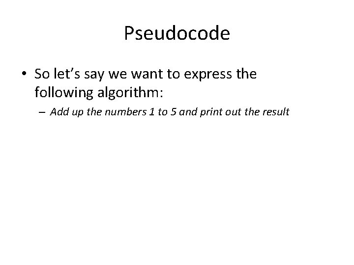 Pseudocode • So let’s say we want to express the following algorithm: – Add