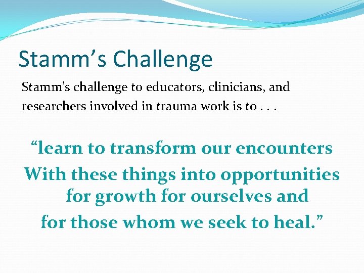 Stamm’s Challenge Stamm’s challenge to educators, clinicians, and researchers involved in trauma work is