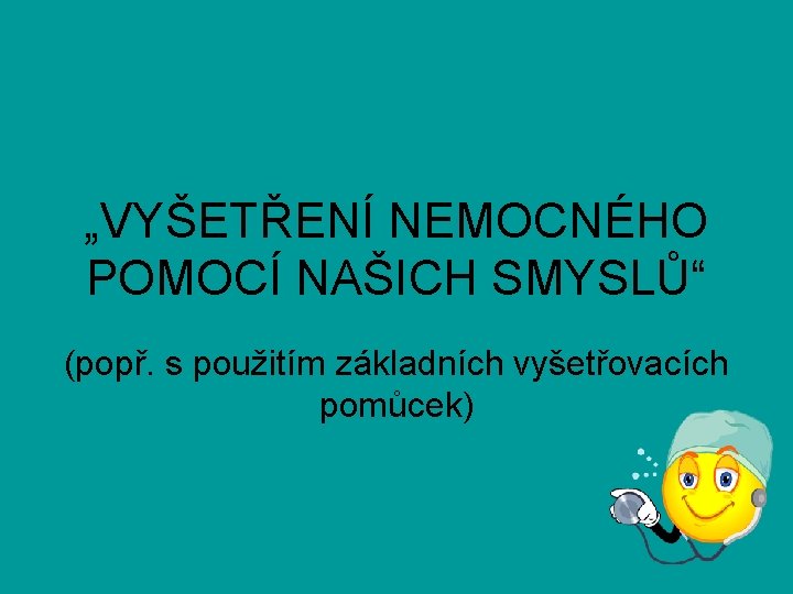 „VYŠETŘENÍ NEMOCNÉHO POMOCÍ NAŠICH SMYSLŮ“ (popř. s použitím základních vyšetřovacích pomůcek) „VYŠETŘENÍ NEMOCNÉHO POMOCÍ NAŠICH SMYSLŮ“ (popř. s použitím základních vyšetřovacích pomůcek)
