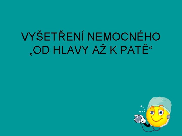 VYŠETŘENÍ NEMOCNÉHO „OD HLAVY AŽ K PATĚ“ 