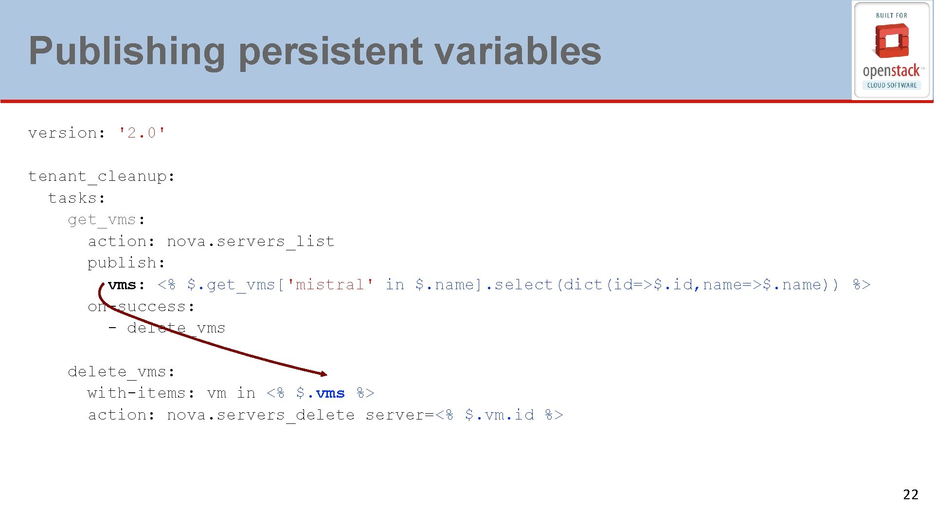 Publishing persistent variables version: '2. 0' tenant_cleanup: tasks: get_vms: action: nova. servers_list publish: vms: