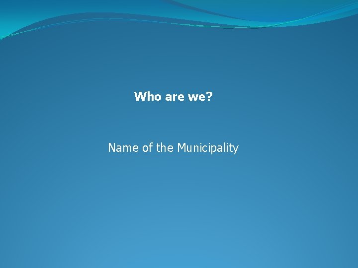 Who are we? Name of the Municipality 