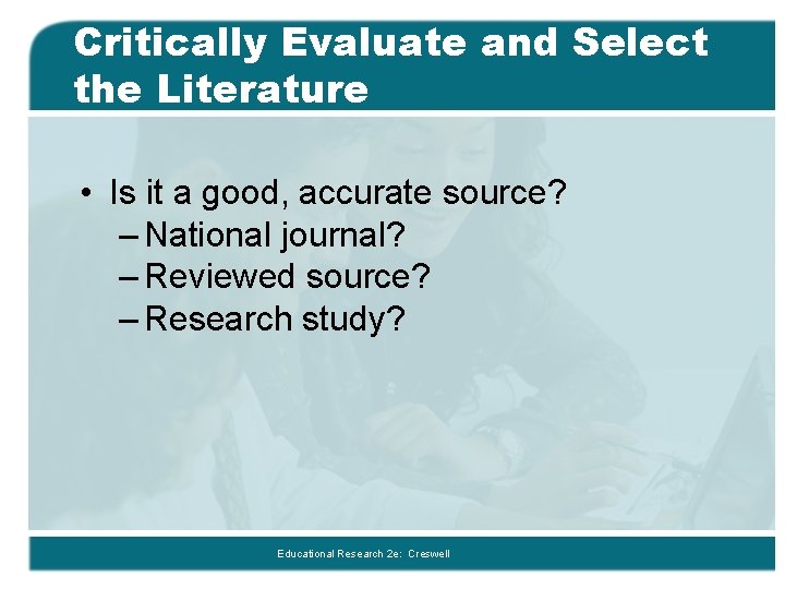 Critically Evaluate and Select the Literature • Is it a good, accurate source? –