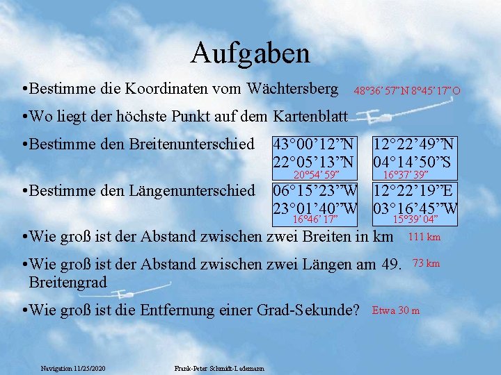 Aufgaben • Bestimme die Koordinaten vom Wächtersberg 48° 36’ 57”N 8° 45’ 17”O • Aufgaben • Bestimme die Koordinaten vom Wächtersberg 48° 36’ 57”N 8° 45’ 17”O •