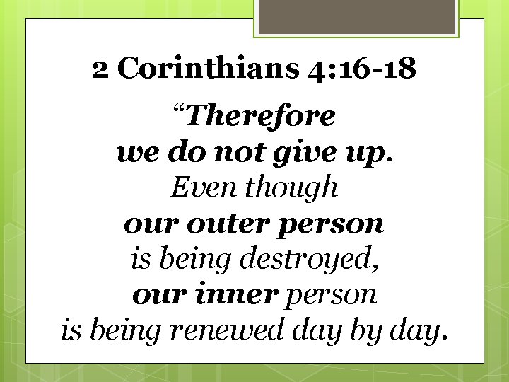 2 Corinthians 4: 16 -18 “Therefore we do not give up. Even though our