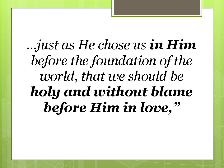 …just as He chose us in Him before the foundation of the world, that