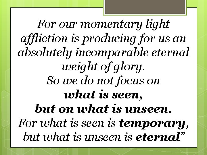 For our momentary light affliction is producing for us an absolutely incomparable eternal weight