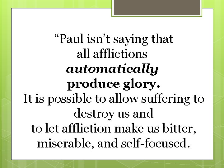 “Paul isn’t saying that all afflictions automatically produce glory. It is possible to allow