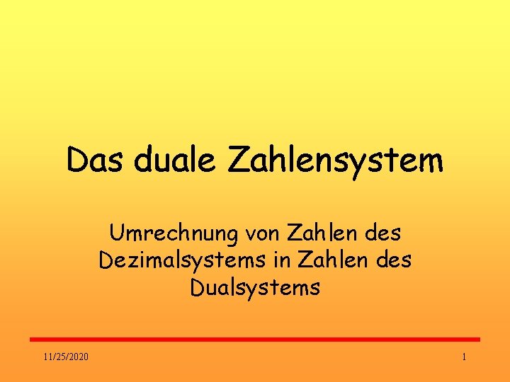 Das duale Zahlensystem Umrechnung von Zahlen des Dezimalsystems in Zahlen des Dualsystems 11/25/2020 1 Das duale Zahlensystem Umrechnung von Zahlen des Dezimalsystems in Zahlen des Dualsystems 11/25/2020 1
