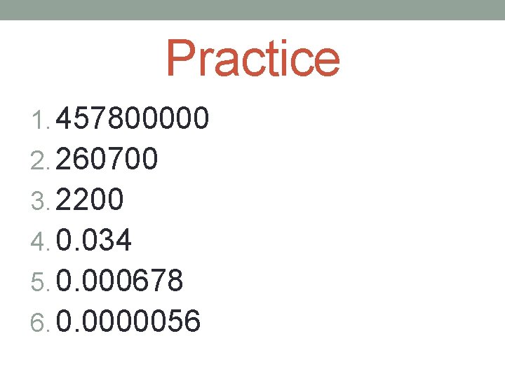Practice 1. 457800000 2. 260700 3. 2200 4. 0. 034 5. 0. 000678 6.