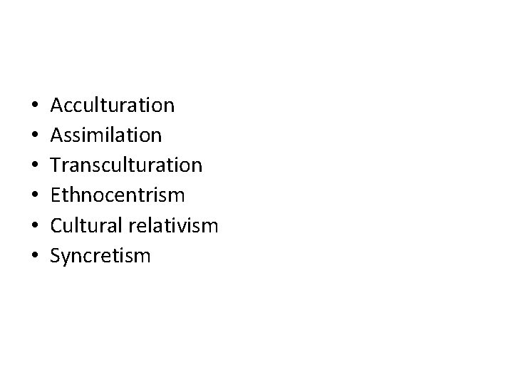  • • • Acculturation Assimilation Transculturation Ethnocentrism Cultural relativism Syncretism 