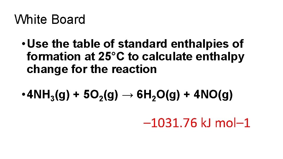 White Board • Use the table of standard enthalpies of formation at 25°C to