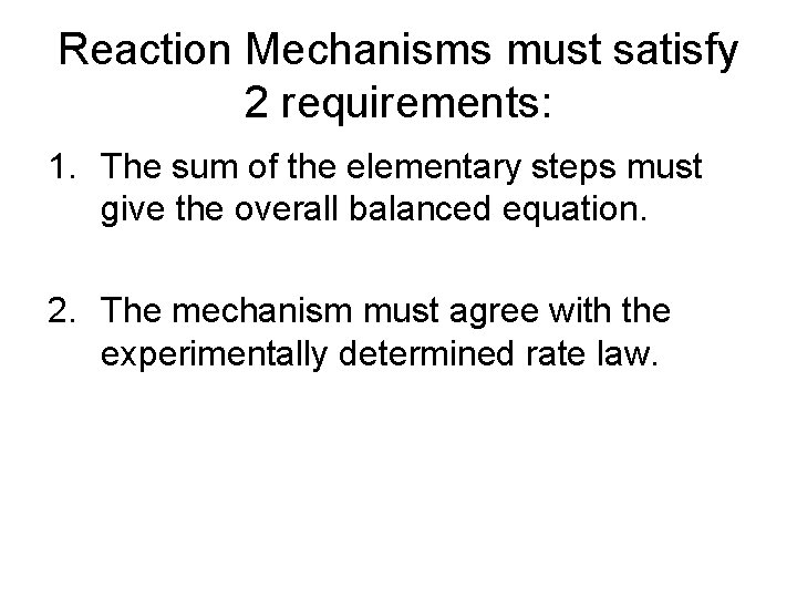 Reaction Mechanisms must satisfy 2 requirements: 1. The sum of the elementary steps must Reaction Mechanisms must satisfy 2 requirements: 1. The sum of the elementary steps must