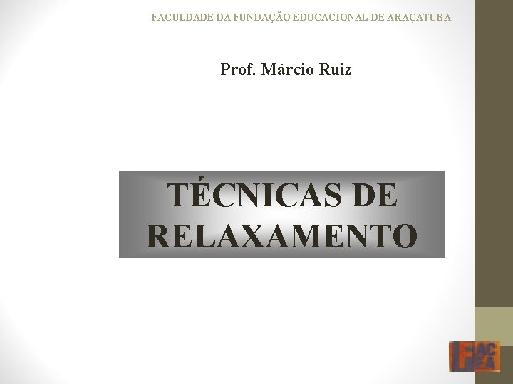 FACULDADE DA FUNDAÇÃO EDUCACIONAL DE ARAÇATUBA Prof. Márcio Ruiz TÉCNICAS DE RELAXAMENTO 
