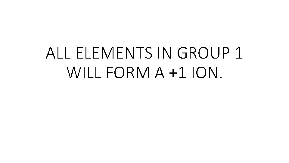 ALL ELEMENTS IN GROUP 1 WILL FORM A +1 ION. ALL ELEMENTS IN GROUP 1 WILL FORM A +1 ION.