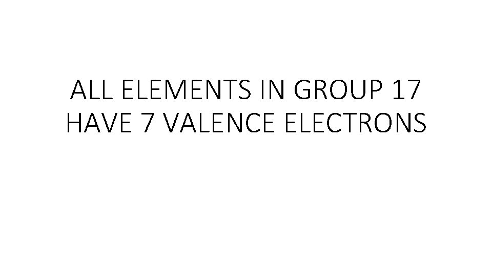 ALL ELEMENTS IN GROUP 17 HAVE 7 VALENCE ELECTRONS ALL ELEMENTS IN GROUP 17 HAVE 7 VALENCE ELECTRONS