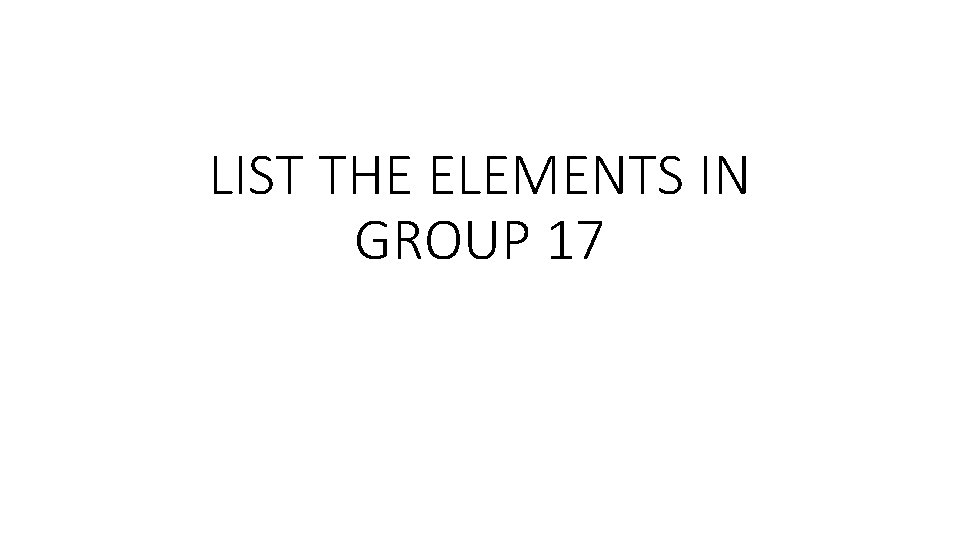 LIST THE ELEMENTS IN GROUP 17 LIST THE ELEMENTS IN GROUP 17