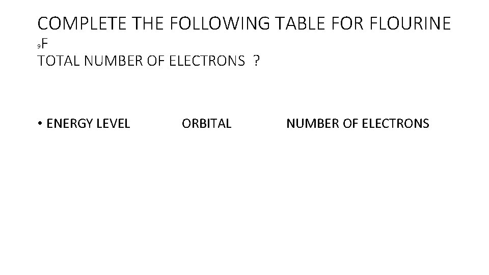 COMPLETE THE FOLLOWING TABLE FOR FLOURINE F TOTAL NUMBER OF ELECTRONS ? 9 • COMPLETE THE FOLLOWING TABLE FOR FLOURINE F TOTAL NUMBER OF ELECTRONS ? 9 •