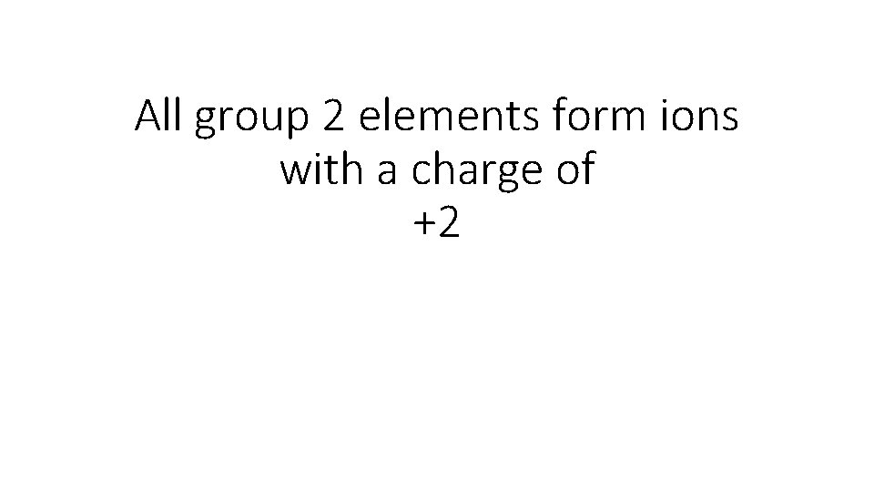 All group 2 elements form ions with a charge of +2 All group 2 elements form ions with a charge of +2