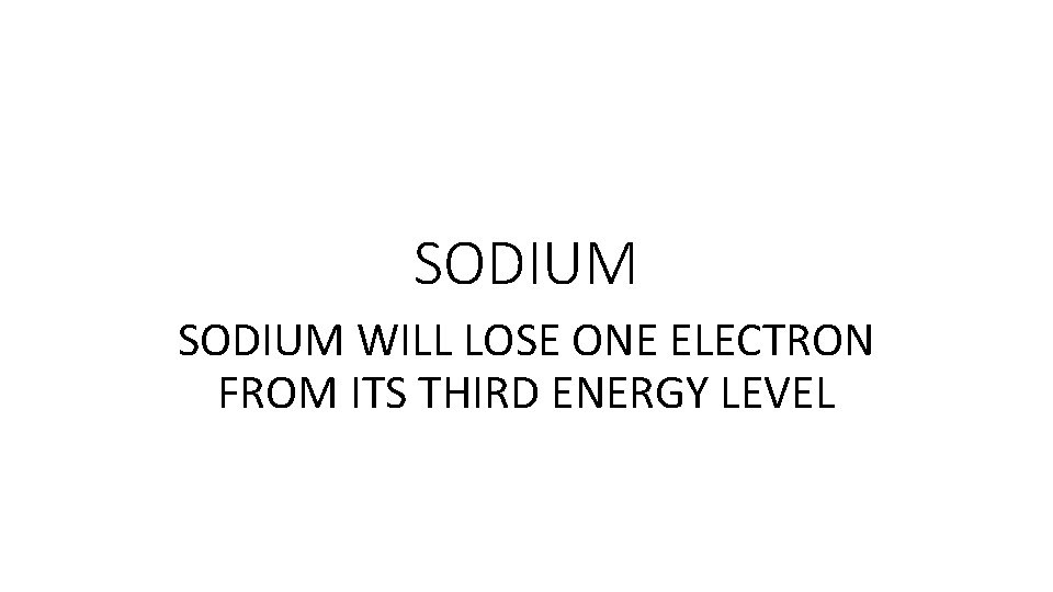 SODIUM WILL LOSE ONE ELECTRON FROM ITS THIRD ENERGY LEVEL SODIUM WILL LOSE ONE ELECTRON FROM ITS THIRD ENERGY LEVEL