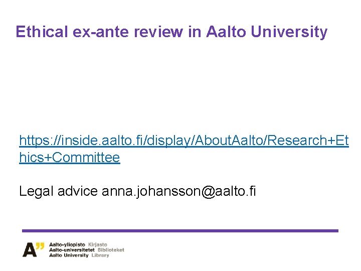 Ethical ex-ante review in Aalto University https: //inside. aalto. fi/display/About. Aalto/Research+Et hics+Committee Legal advice Ethical ex-ante review in Aalto University https: //inside. aalto. fi/display/About. Aalto/Research+Et hics+Committee Legal advice