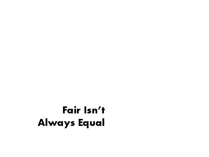 Fair Isn’t Always Equal Fair Isn’t Always Equal