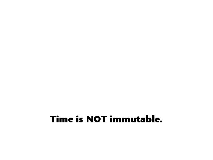 Time is NOT immutable. Time is NOT immutable.