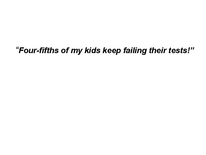 “Four-fifths of my kids keep failing their tests!” “Four-fifths of my kids keep failing their tests!”