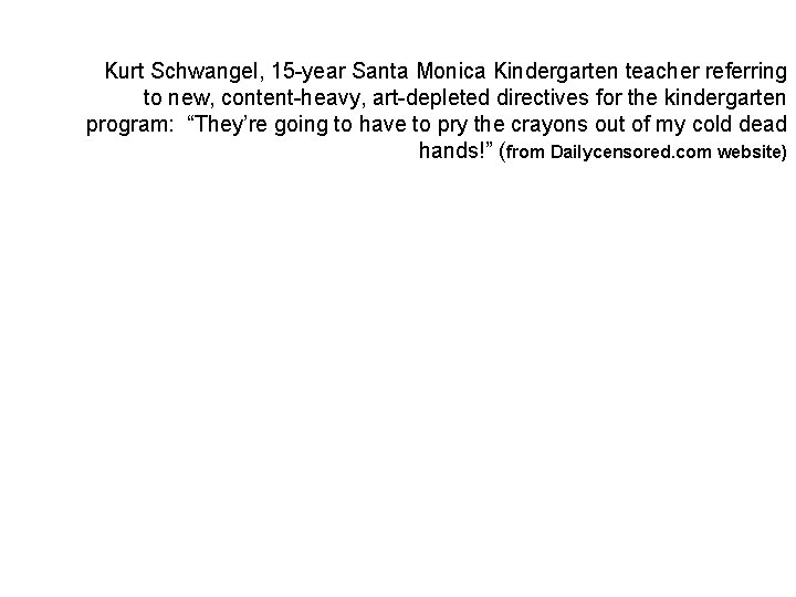 Kurt Schwangel, 15 -year Santa Monica Kindergarten teacher referring to new, content-heavy, art-depleted directives Kurt Schwangel, 15 -year Santa Monica Kindergarten teacher referring to new, content-heavy, art-depleted directives