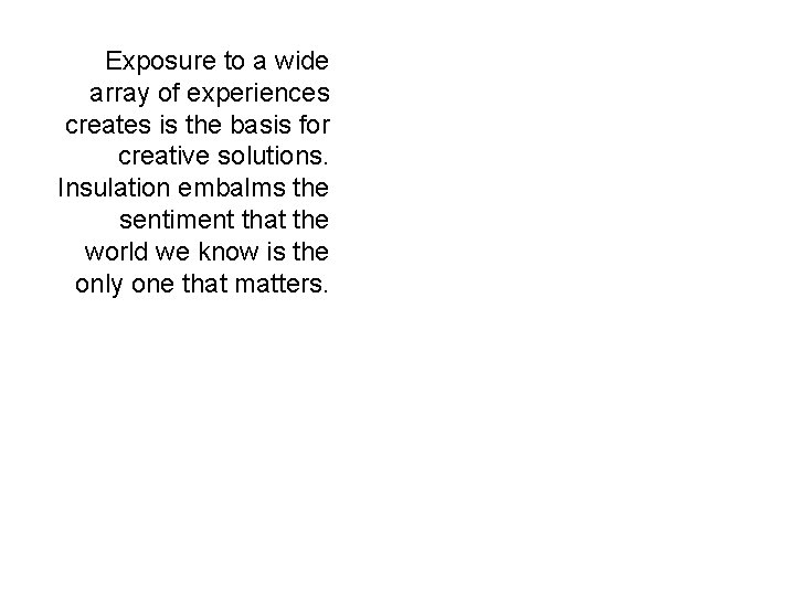 Exposure to a wide array of experiences creates is the basis for creative solutions. Exposure to a wide array of experiences creates is the basis for creative solutions.