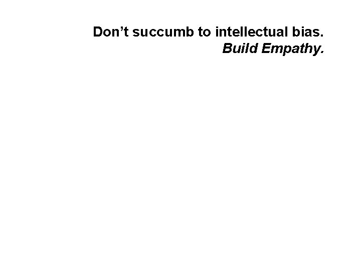 Don’t succumb to intellectual bias. Build Empathy. Don’t succumb to intellectual bias. Build Empathy.