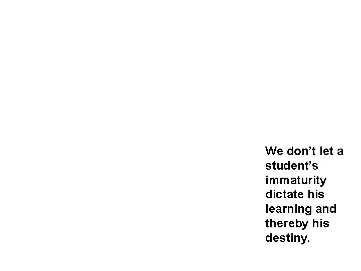 We don’t let a student’s immaturity dictate his learning and thereby his destiny. We don’t let a student’s immaturity dictate his learning and thereby his destiny.