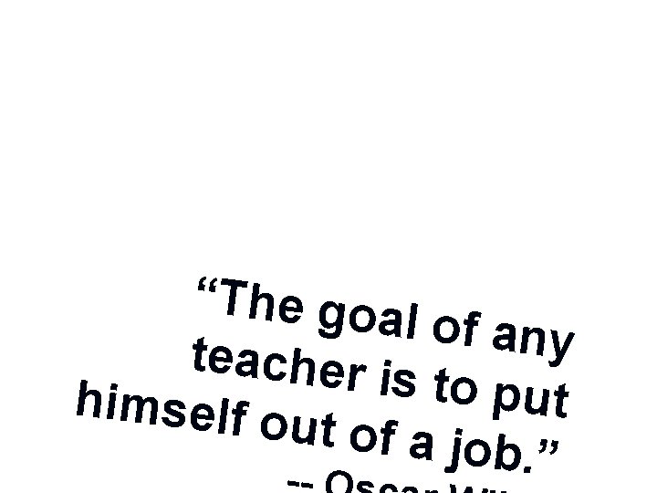 “The goa l of any teacher i s t o put himself o ut “The goa l of any teacher i s t o put himself o ut