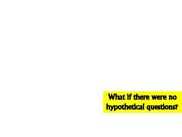 What if there were no hypothetical questions? What if there were no hypothetical questions?