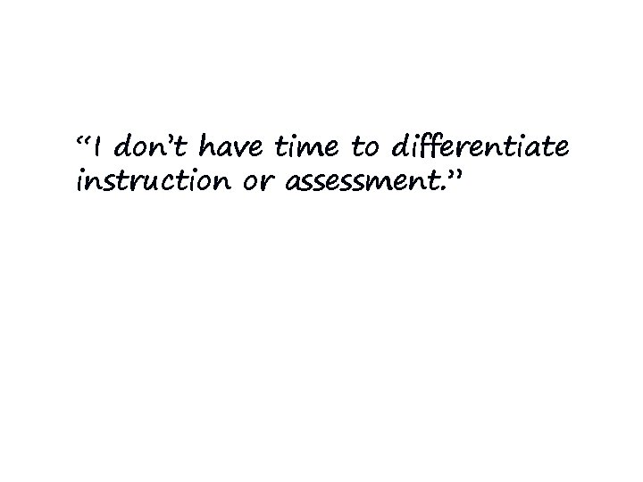 “I don’t have time to differentiate instruction or assessment. ” “I don’t have time to differentiate instruction or assessment. ”