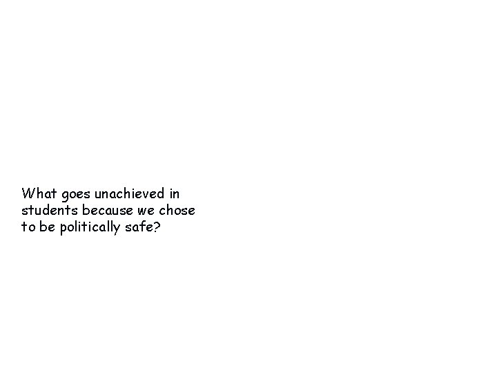 What goes unachieved in students because we chose to be politically safe? What goes unachieved in students because we chose to be politically safe?